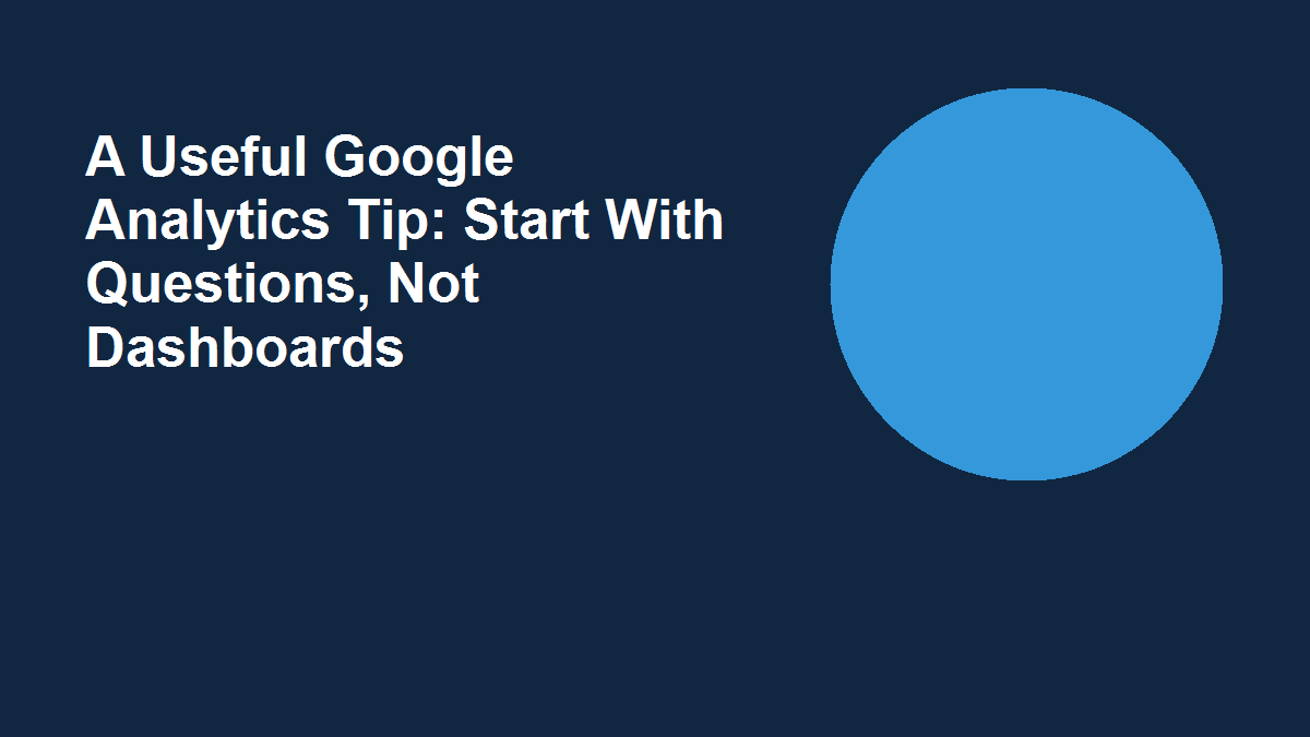 A Useful Google Analytics Tip: Start With Questions, Not Dashboards